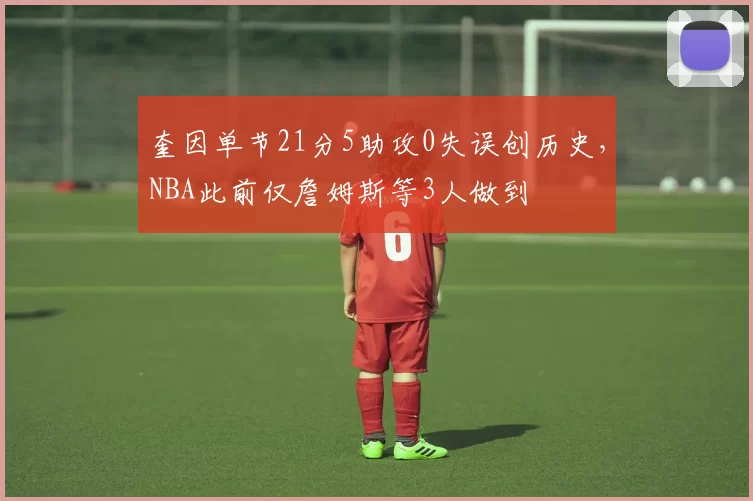 奎因单节21分5助攻0失误创历史，NBA此前仅詹姆斯等3人做到