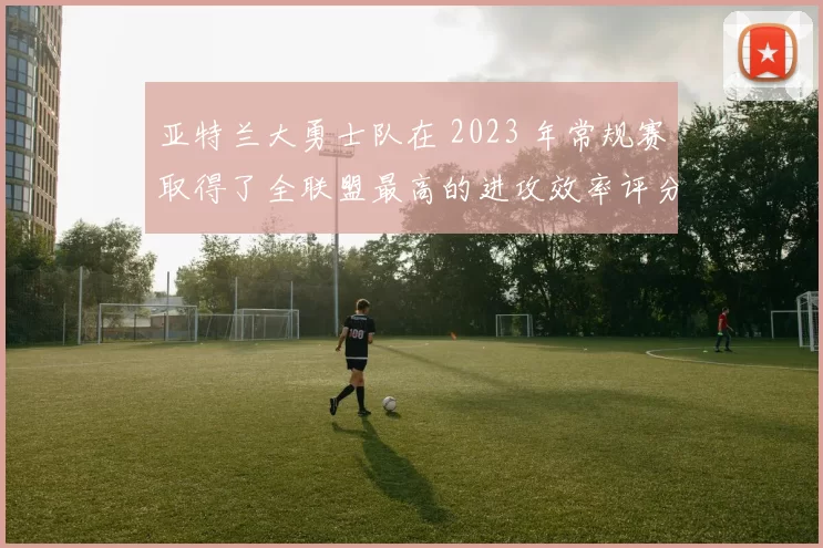亚特兰大勇士队在 2023 年常规赛取得了全联盟最高的进攻效率评分