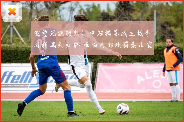 宣誓完就错判！中超揭幕战主裁李海新漏判红牌 面临内部处罚泰山官宣国青队长因伤缺阵六周 竞争激烈一线队前景难料分别淘汰日韩！U20亚洲杯：澳大利亚将与沙特争冠