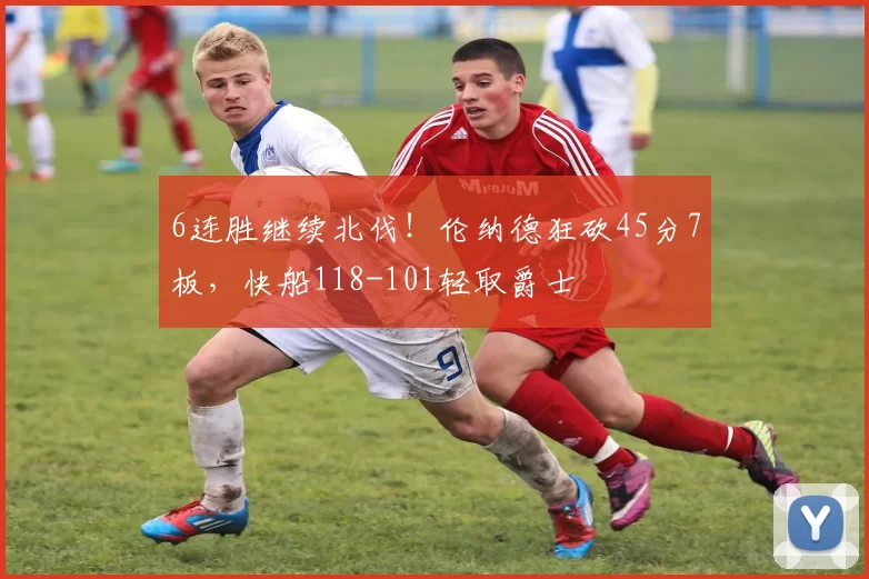 6连胜继续北伐！伦纳德狂砍45分7板，快船118-101轻取爵士
