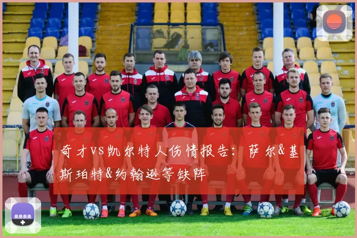 奇才vs凯尔特人伤情报告：萨尔&基斯珀特&约翰逊等缺阵