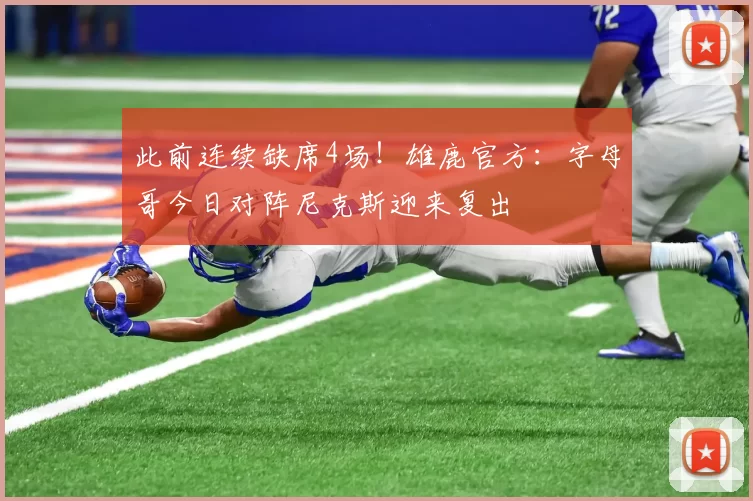 此前连续缺席4场！雄鹿官方：字母哥今日对阵尼克斯迎来复出