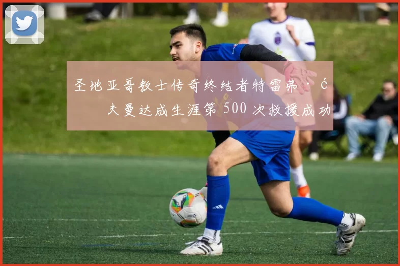 圣地亚哥教士传奇终结者特雷弗·霍夫曼达成生涯第 500 次救援成功，开创历史