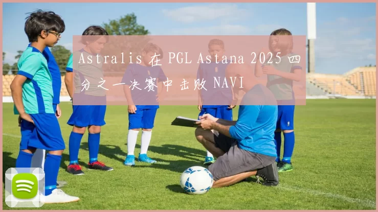 Astralis 在 PGL Astana 2025 四分之一决赛中击败 NAVI