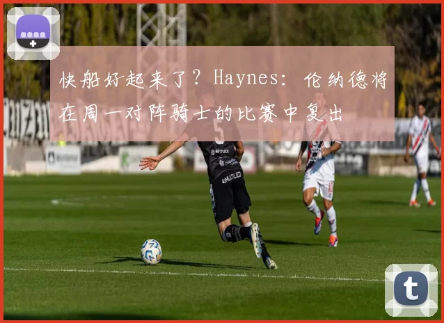 快船好起来了？Haynes：伦纳德将在周一对阵骑士的比赛中复出