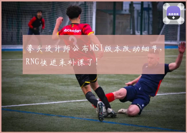 拳头设计师公布MSI版本改动细节，RNG快进来补课了！