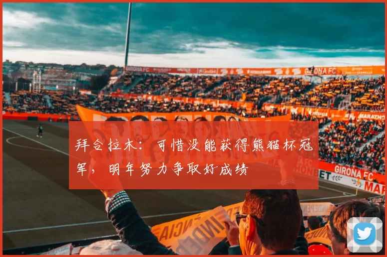 拜合拉木：可惜没能获得熊猫杯冠军，明年努力争取好成绩