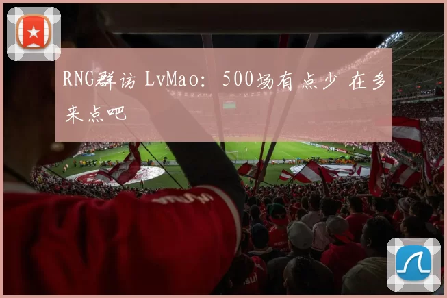 RNG群访 LvMao：500场有点少 在多来点吧