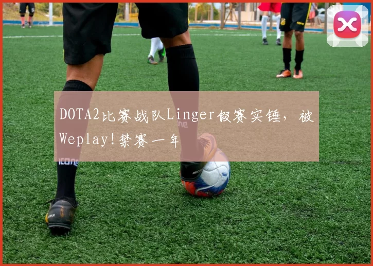 DOTA2比赛战队Linger假赛实锤，被Weplay!禁赛一年