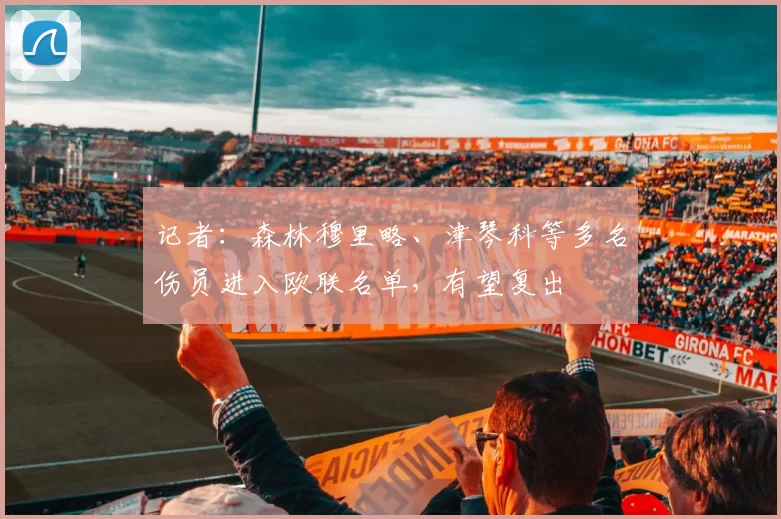 记者：森林穆里略、津琴科等多名伤员进入欧联名单，有望复出