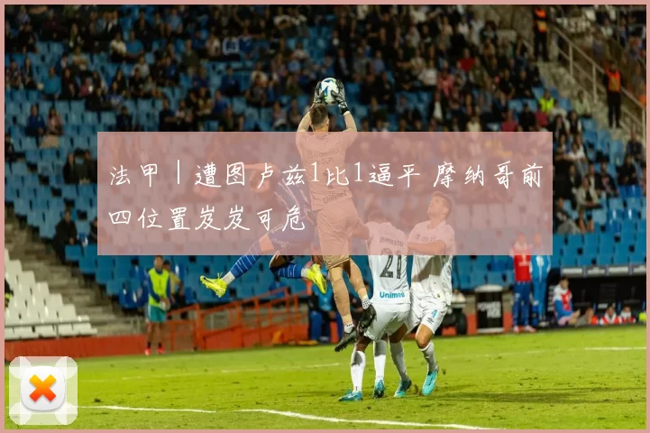 法甲｜遭图卢兹1比1逼平 摩纳哥前四位置岌岌可危