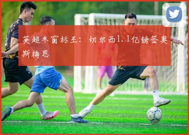 英超冬窗标王：切尔西1.1亿镑签奥斯梅恩