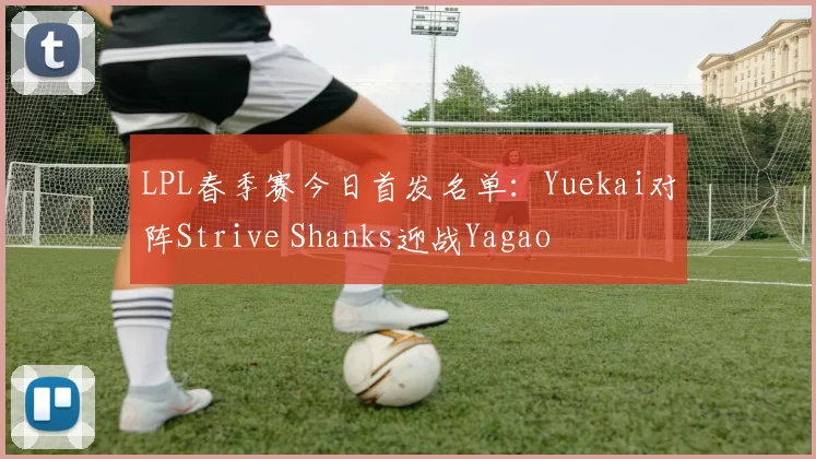 LPL春季赛今日首发名单：Yuekai对阵Strive Shanks迎战Yagao