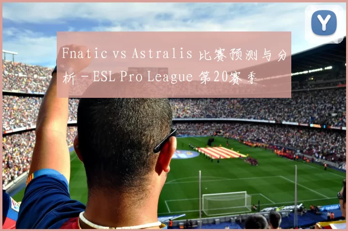 Fnatic vs Astralis 比赛预测与分析 - ESL Pro League 第20赛季