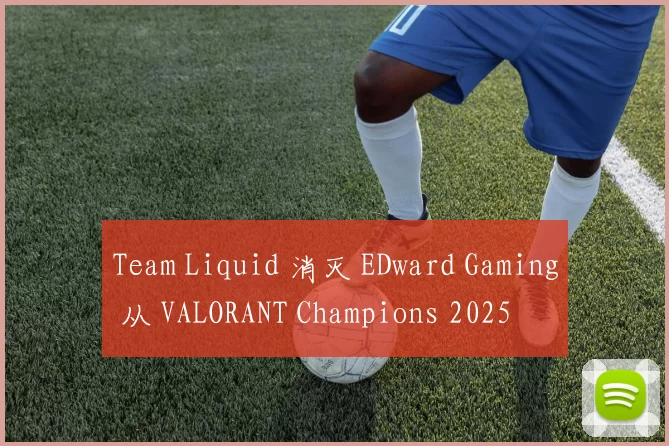 Team Liquid 消灭 EDward Gaming 从 VALORANT Champions 2025