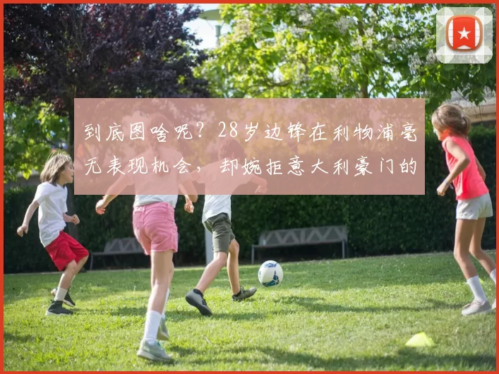 到底图啥呢？28岁边锋在利物浦毫无表现机会，却婉拒意大利豪门的邀约
