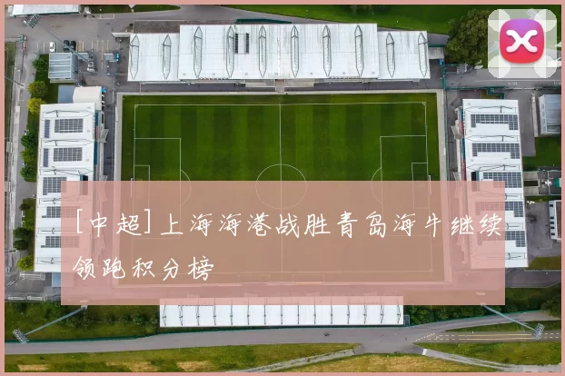 [中超]上海海港战胜青岛海牛继续领跑积分榜