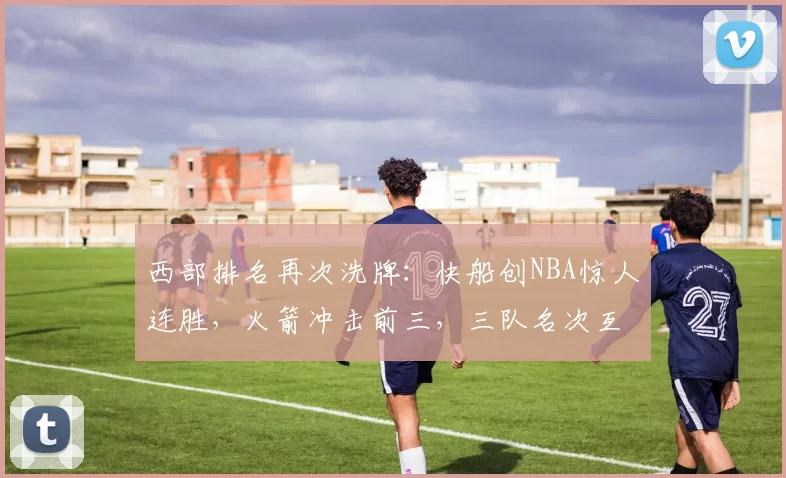 西部排名再次洗牌：快船创NBA惊人连胜，火箭冲击前三，三队名次互换