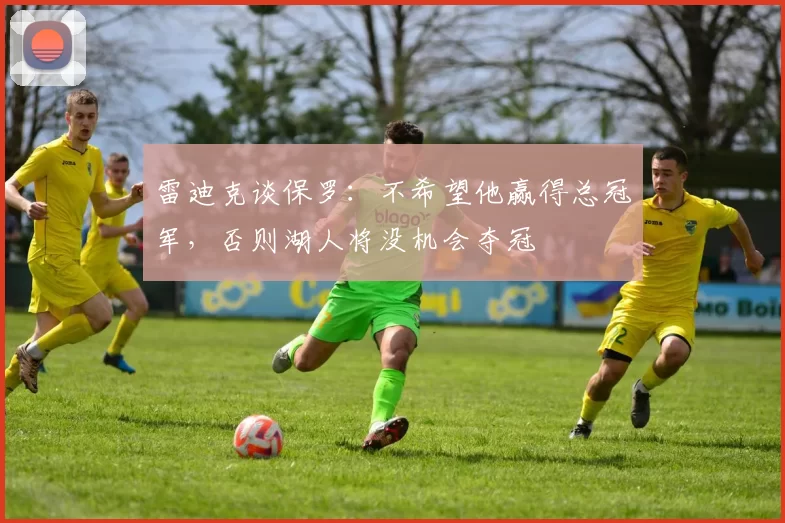 雷迪克谈保罗：不希望他赢得总冠军，否则湖人将没机会夺冠