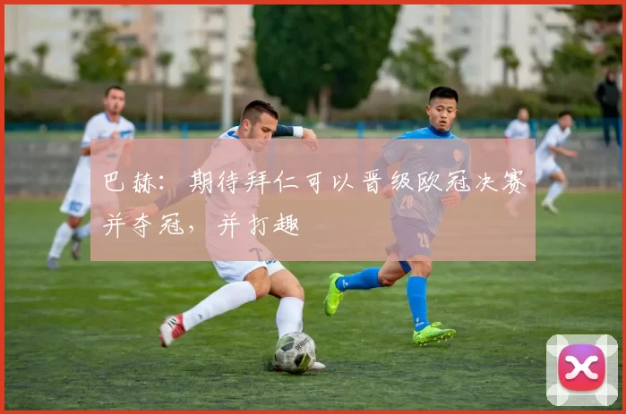 巴赫：期待拜仁可以晋级欧冠决赛并夺冠，并打趣