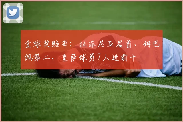 金球奖赔率：拉菲尼亚居首、姆巴佩第二，皇萨球员7人进前十