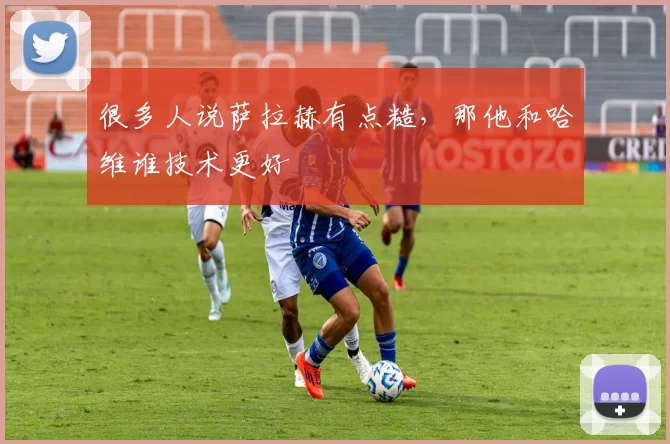 很多人说萨拉赫有点糙，那他和哈维谁技术更好