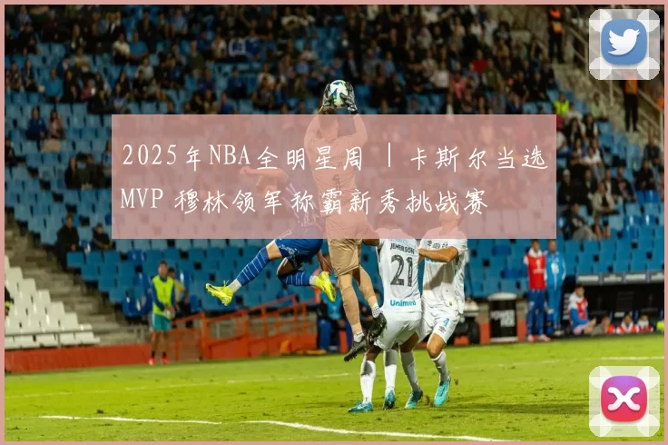 2025年NBA全明星周 ｜卡斯尔当选MVP 穆林领军称霸新秀挑战赛