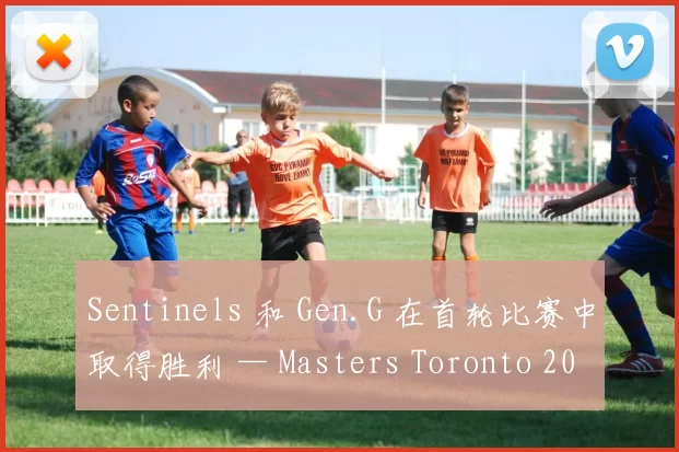 Sentinels 和 Gen.G 在首轮比赛中取得胜利 — Masters Toronto 2025