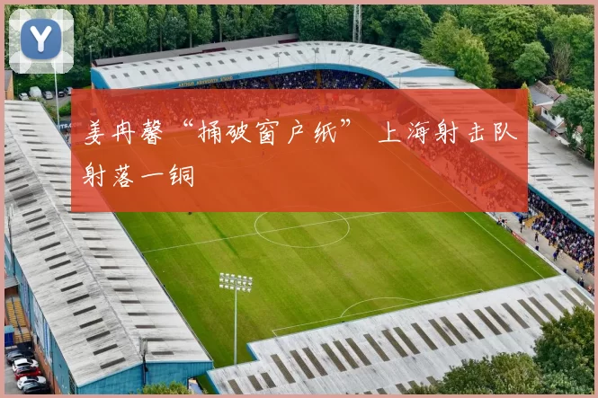 姜冉馨“捅破窗户纸” 上海射击队射落一铜