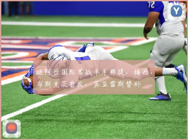 迈阿密国际客战辛辛那提，梅西、布斯克茨首发，苏亚雷斯替补