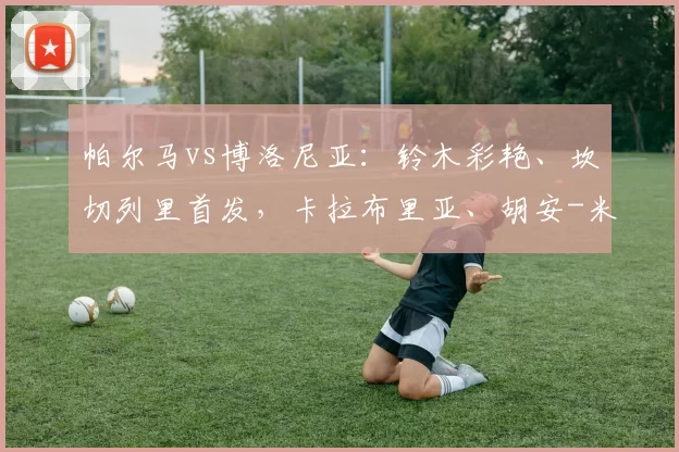 帕尔马vs博洛尼亚：铃木彩艳、坎切列里首发，卡拉布里亚、胡安-米兰达出战