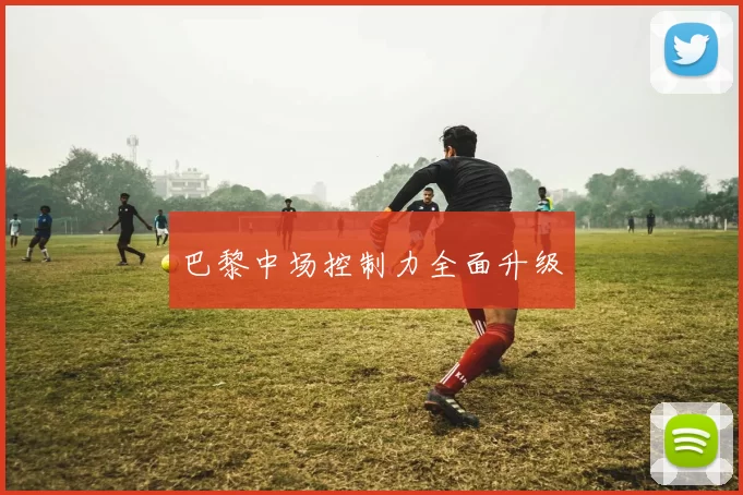 巴黎中场控制力全面升级