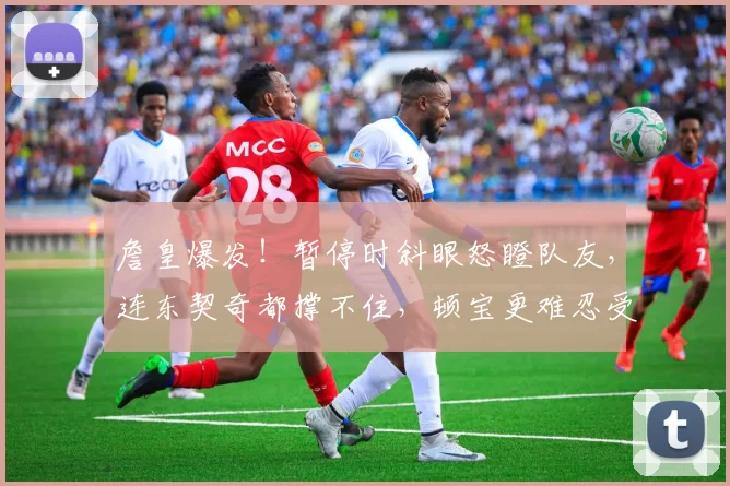 詹皇爆发！暂停时斜眼怒瞪队友，连东契奇都撑不住，顿宝更难忍受？
