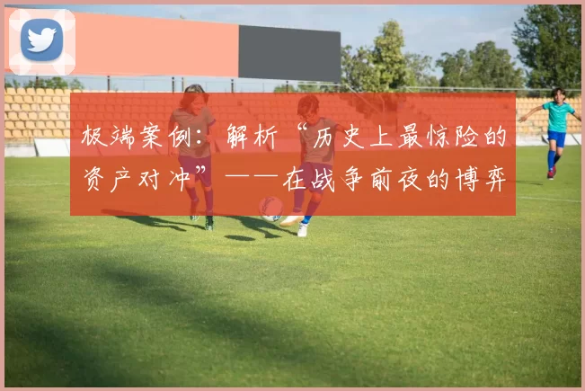 极端案例：解析“历史上最惊险的资产对冲”——在战争前夜的博弈抉择。（战争前夜的抉择：解读史上最惊险的资产对冲极端案例）