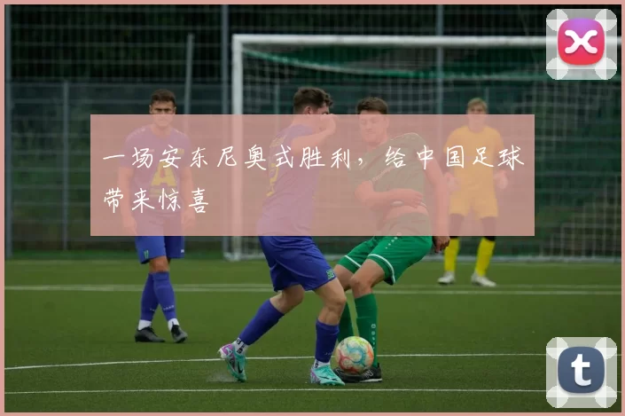 一场安东尼奥式胜利，给中国足球带来惊喜