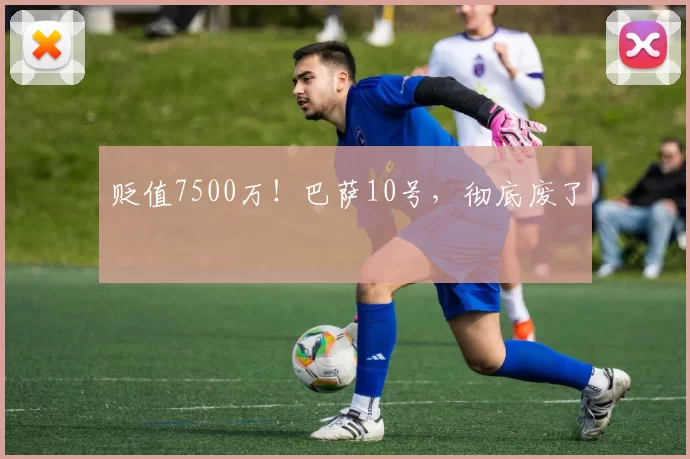 贬值7500万！巴萨10号，彻底废了