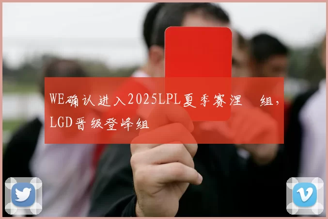 WE确认进入2025LPL夏季赛涅槃组，LGD晋级登峰组