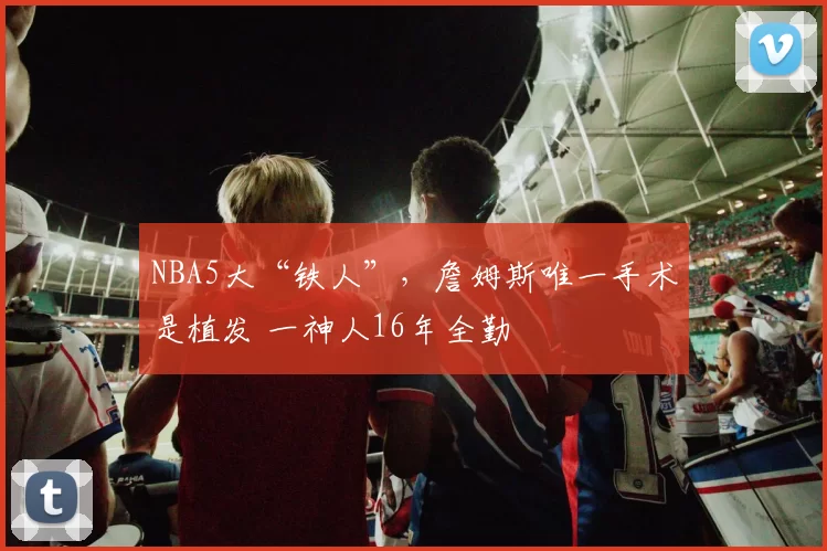 NBA5大“铁人”，詹姆斯唯一手术是植发 一神人16年全勤