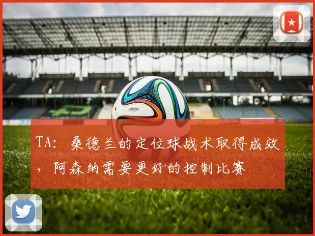 TA：桑德兰的定位球战术取得成效，阿森纳需要更好的控制比赛