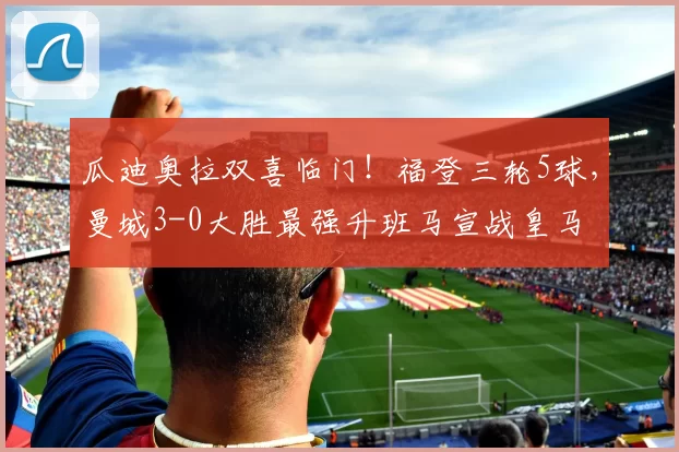 瓜迪奥拉双喜临门！福登三轮5球，曼城3-0大胜最强升班马宣战皇马
