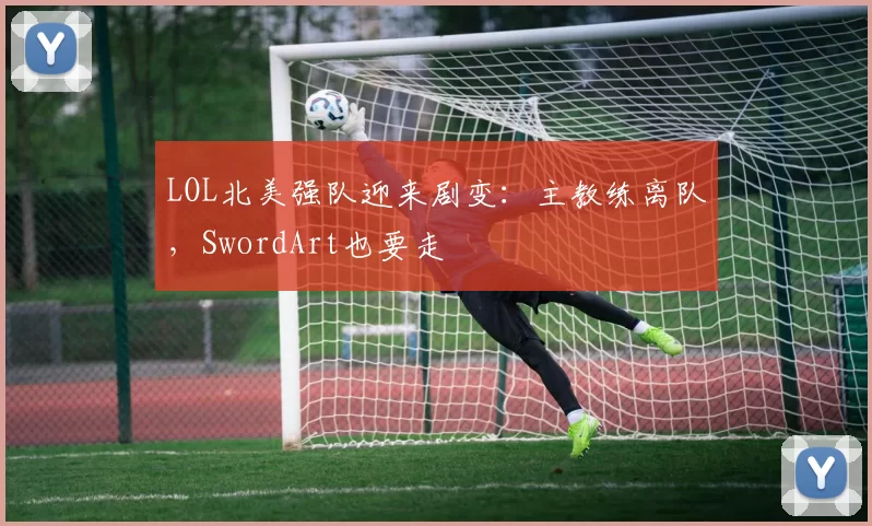 LOL北美强队迎来剧变：主教练离队，SwordArt也要走
