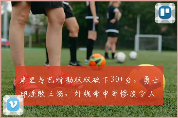 库里与巴特勒双双砍下30+分，勇士却连败三场，外线命中率惨淡令人心痛