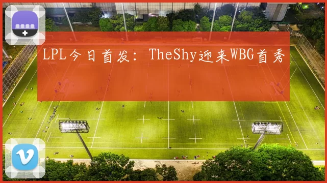 LPL今日首发：TheShy迎来WBG首秀