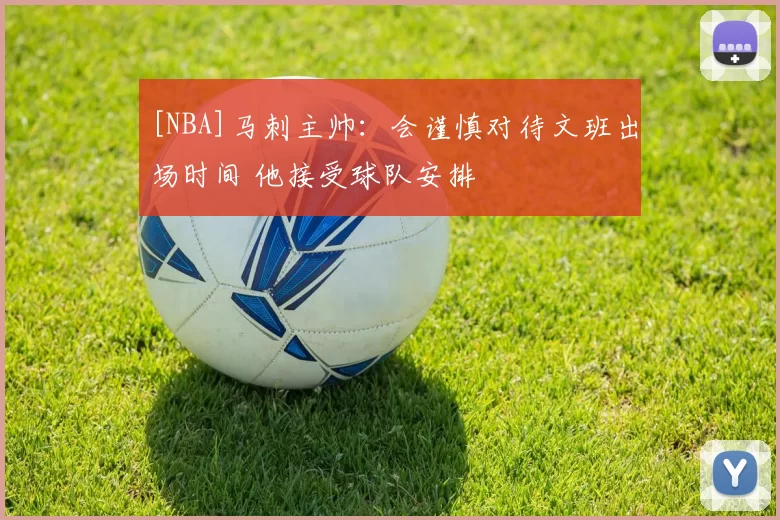 [NBA]马刺主帅：会谨慎对待文班出场时间 他接受球队安排