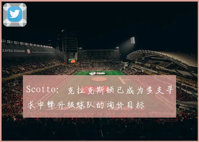Scotto：克拉克斯顿已成为多支寻求中锋升级球队的询价目标