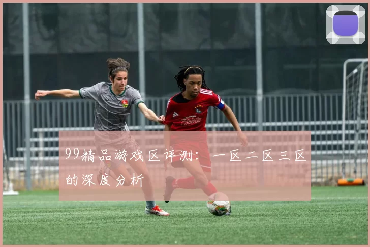 99精品游戏区评测：一区二区三区的深度分析