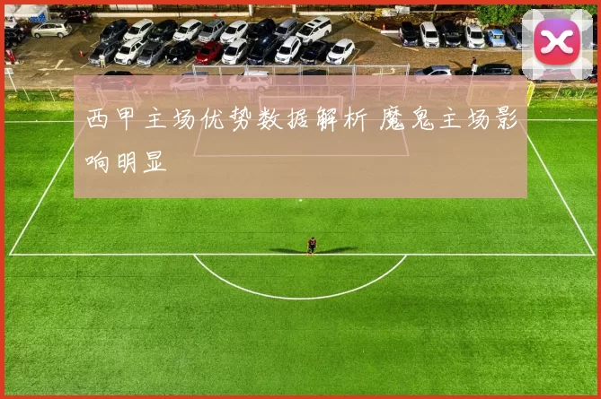 西甲主场优势数据解析 魔鬼主场影响明显