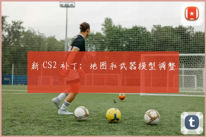 新 CS2 补丁：地图和武器模型调整