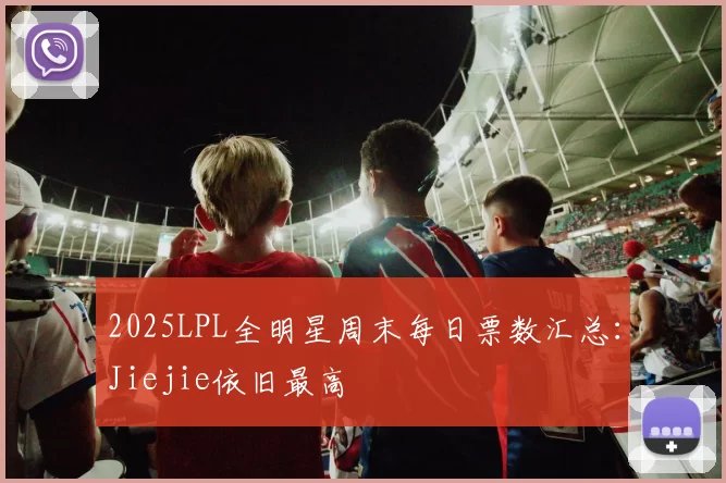 2025LPL全明星周末每日票数汇总：Jiejie依旧最高