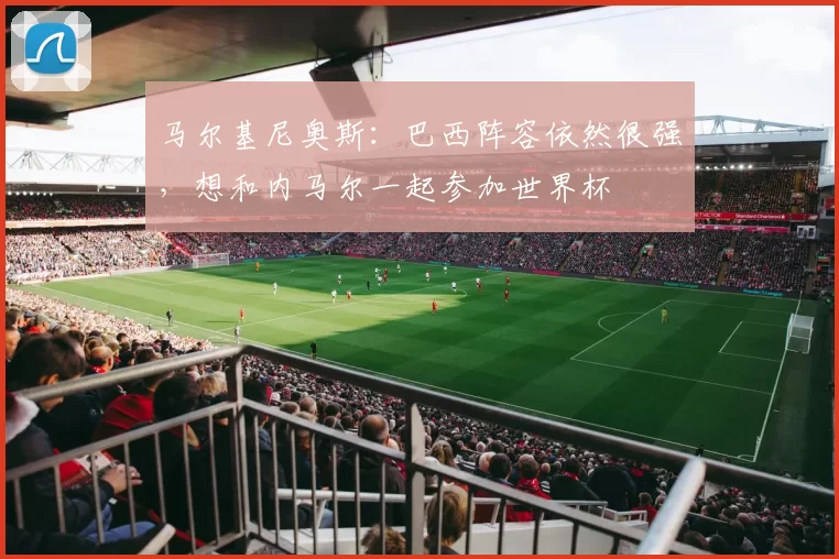 马尔基尼奥斯：巴西阵容依然很强，想和内马尔一起参加世界杯